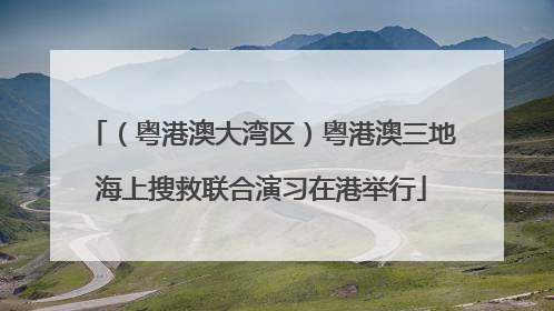（粤港澳大湾区）粤港澳三地海上搜救联合演习在港举行